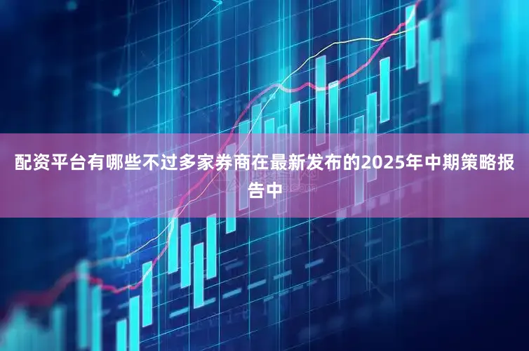 配资平台有哪些不过多家券商在最新发布的2025年中期策略报告中