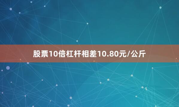 股票10倍杠杆相差10.80元/公斤