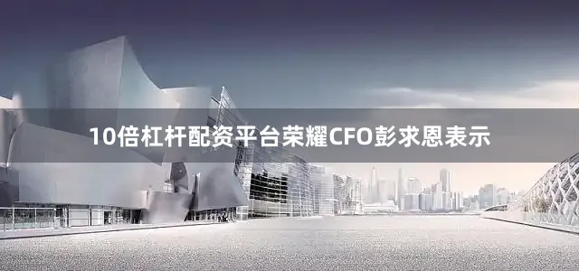 10倍杠杆配资平台荣耀CFO彭求恩表示