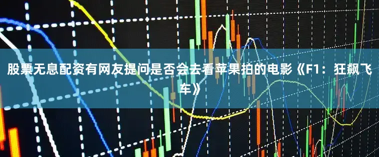 股票无息配资有网友提问是否会去看苹果拍的电影《F1：狂飙飞车》