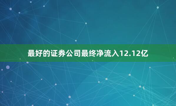 最好的证券公司最终净流入12.12亿