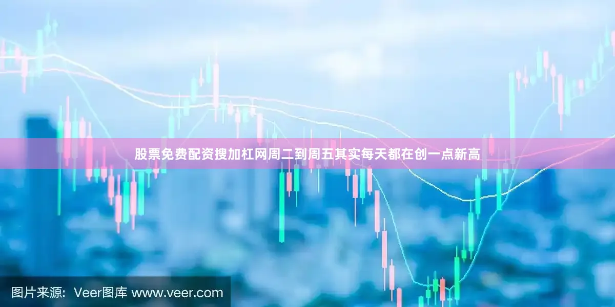 股票免费配资搜加杠网周二到周五其实每天都在创一点新高