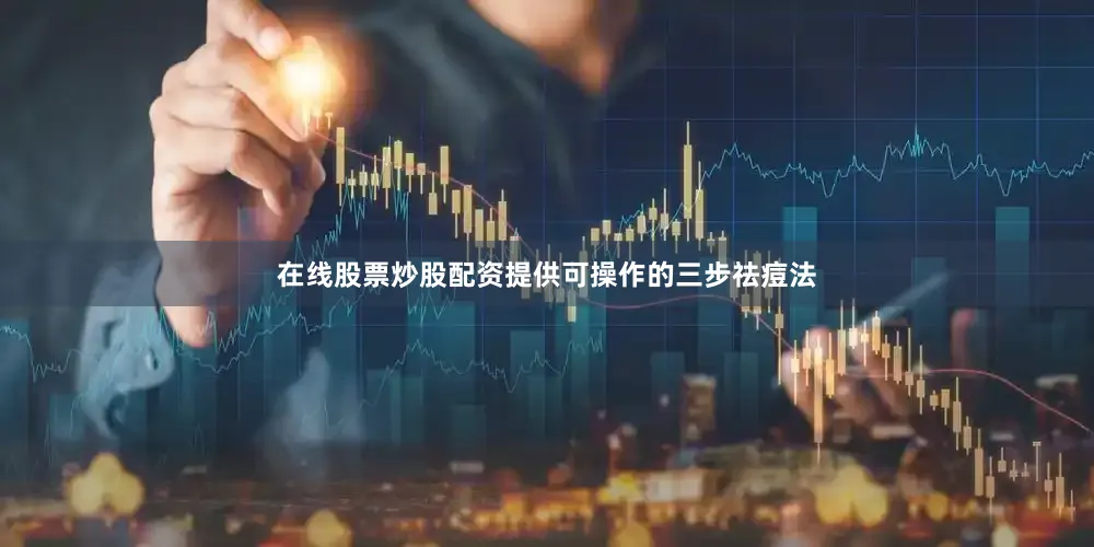在线股票炒股配资提供可操作的三步祛痘法