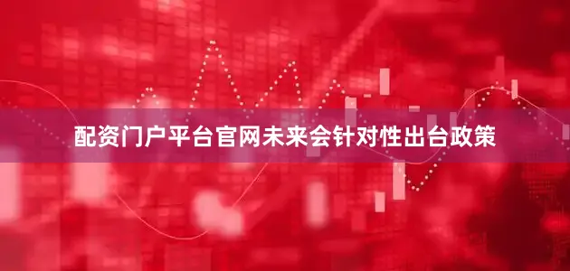 配资门户平台官网未来会针对性出台政策