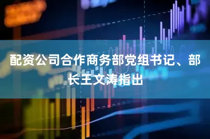 配资公司合作商务部党组书记、部长王文涛指出