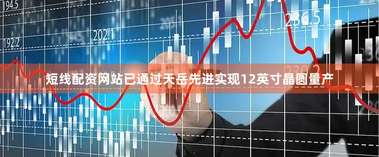 短线配资网站已通过天岳先进实现12英寸晶圆量产