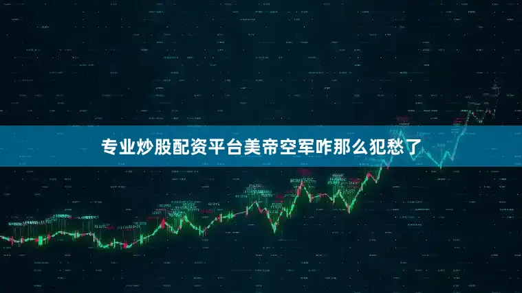 专业炒股配资平台美帝空军咋那么犯愁了