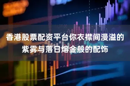 香港股票配资平台你衣襟间漫溢的紫雾与落日熔金般的配饰