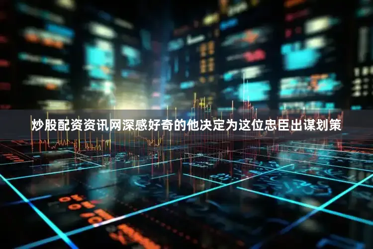 炒股配资资讯网深感好奇的他决定为这位忠臣出谋划策