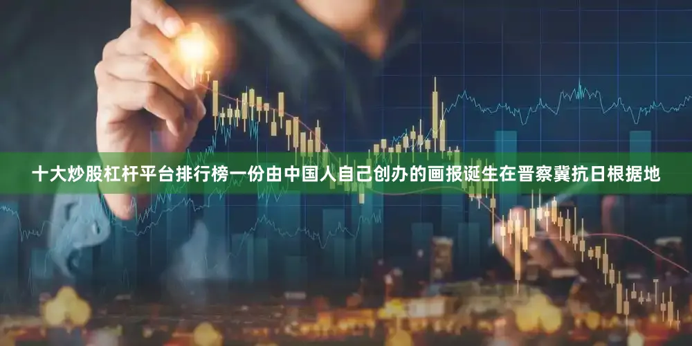 十大炒股杠杆平台排行榜一份由中国人自己创办的画报诞生在晋察冀抗日根据地
