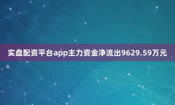 实盘配资平台app主力资金净流出9629.59万元