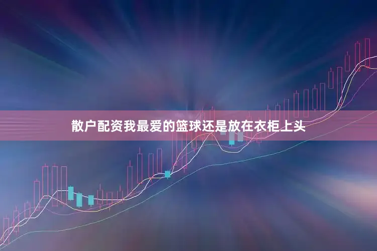 散户配资我最爱的篮球还是放在衣柜上头