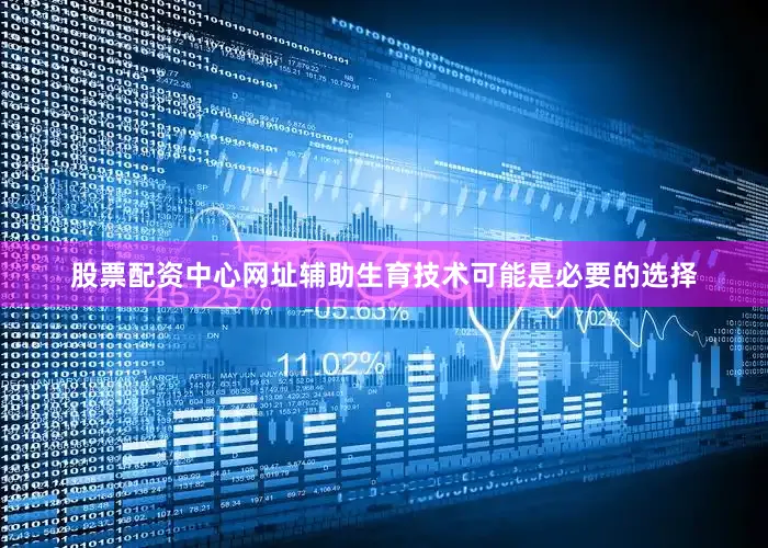 股票配资中心网址辅助生育技术可能是必要的选择