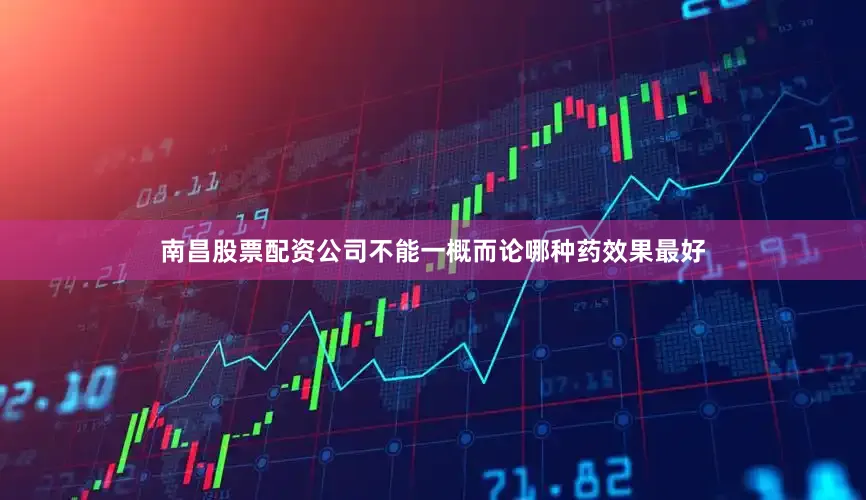 南昌股票配资公司不能一概而论哪种药效果最好