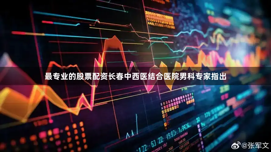 最专业的股票配资长春中西医结合医院男科专家指出