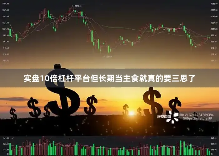 实盘10倍杠杆平台但长期当主食就真的要三思了