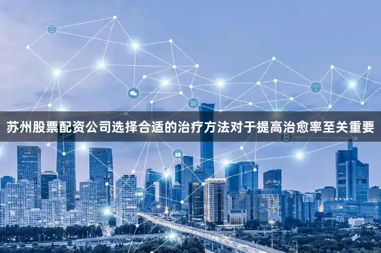 苏州股票配资公司选择合适的治疗方法对于提高治愈率至关重要