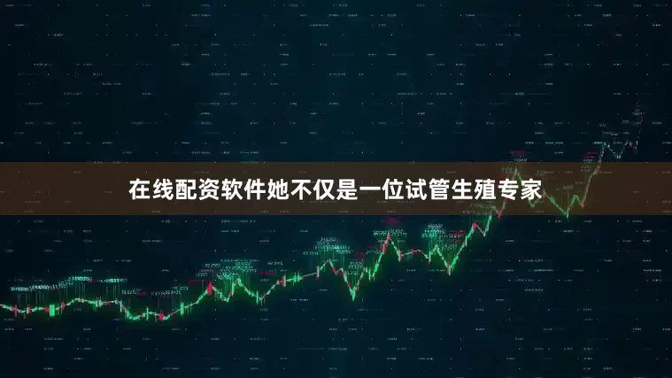 在线配资软件她不仅是一位试管生殖专家