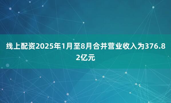 线上配资2025年1月至8月合并营业收入为376.82亿元