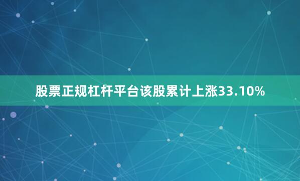 股票正规杠杆平台该股累计上涨33.10%