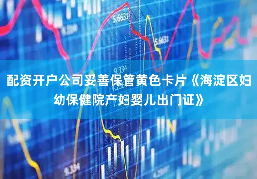 配资开户公司妥善保管黄色卡片《海淀区妇幼保健院产妇婴儿出门证》