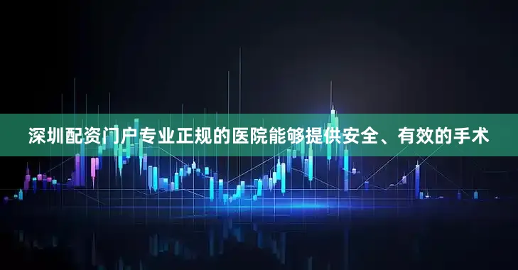 深圳配资门户专业正规的医院能够提供安全、有效的手术