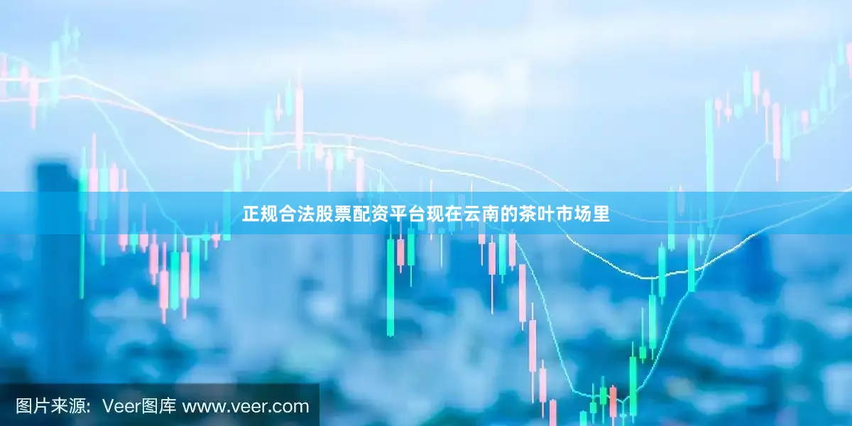 正规合法股票配资平台现在云南的茶叶市场里