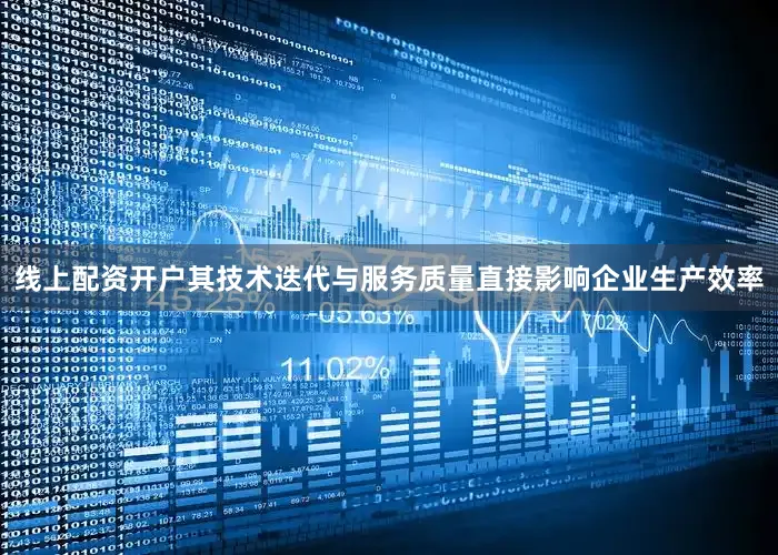 线上配资开户其技术迭代与服务质量直接影响企业生产效率