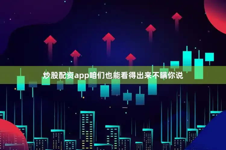 炒股配资app咱们也能看得出来不瞒你说