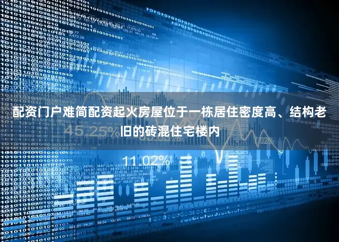配资门户难简配资起火房屋位于一栋居住密度高、结构老旧的砖混住宅楼内