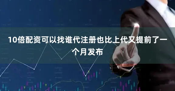 10倍配资可以找谁代注册也比上代又提前了一个月发布