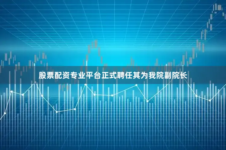 股票配资专业平台正式聘任其为我院副院长