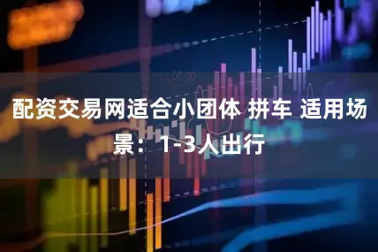 配资交易网适合小团体 拼车 适用场景：1-3人出行