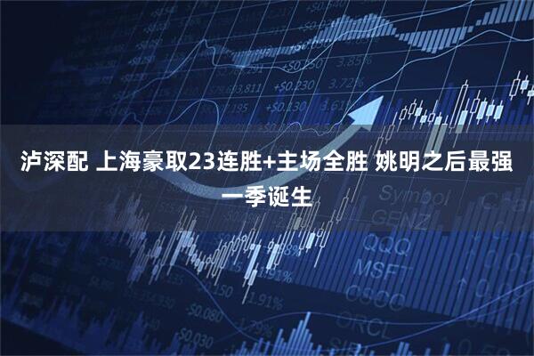 泸深配 上海豪取23连胜+主场全胜 姚明之后最强一季诞生