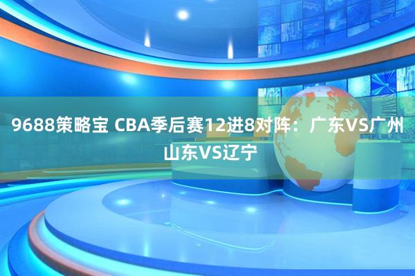 9688策略宝 CBA季后赛12进8对阵：广东VS广州 山东VS辽宁